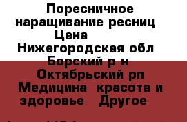 Поресничное наращивание ресниц › Цена ­ 800 - Нижегородская обл., Борский р-н, Октябрьский рп Медицина, красота и здоровье » Другое   